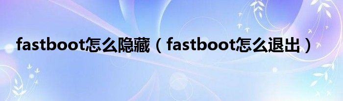 fastboot怎么隐藏（fastboot怎么退出）