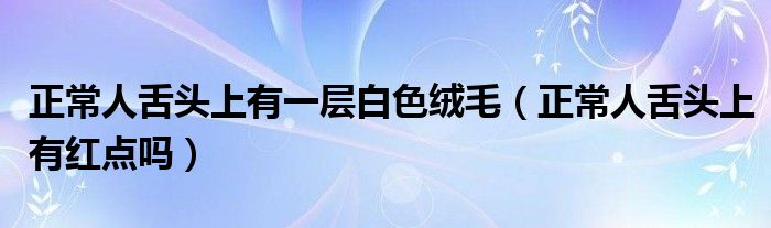 正常人舌头上有一层白色绒毛（正常人舌头上有红点吗）