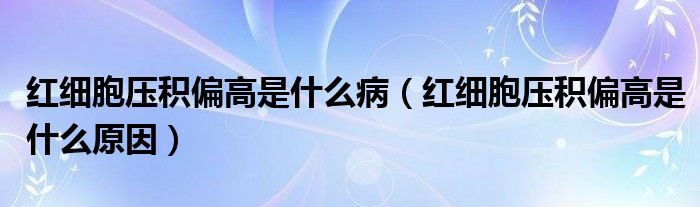 红细胞压积偏高是什么病（红细胞压积偏高是什么原因）