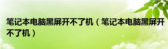 笔记本电脑黑屏开不了机（笔记本电脑黑屏开不了机）
