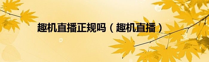 趣机直播正规吗（趣机直播）