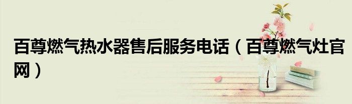 百尊燃气热水器售后服务电话（百尊燃气灶官网）