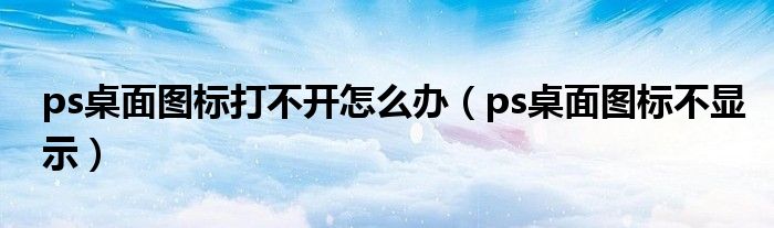 ps桌面图标打不开怎么办（ps桌面图标不显示）