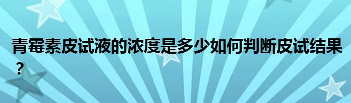 青霉素皮试液的浓度是多少如何判断皮试结果?
