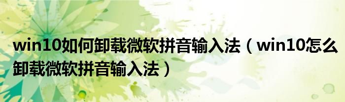 win10如何卸载微软拼音输入法(win10怎么卸载微软拼音输入法)