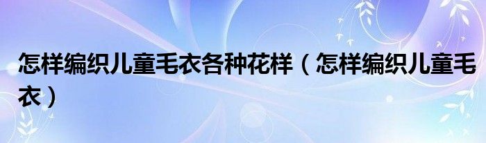 怎样编织儿童毛衣各种花样（怎样编织儿童毛衣）