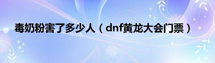 毒奶粉害了多少人（dnf黄龙大会门票）