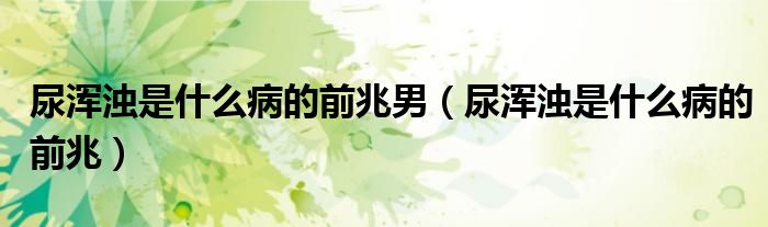 尿浑浊是什么病的前兆男（尿浑浊是什么病的前兆）