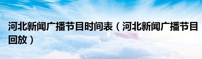 河北新闻广播节目时间表(河北新闻广播节目回放)