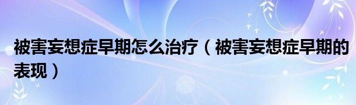 被害妄想症早期怎么治疗（被害妄想症早期的表现）