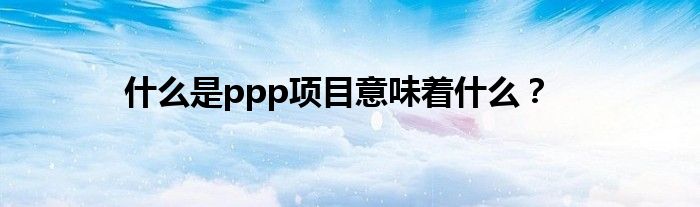 什么是ppp项目意味着什么？