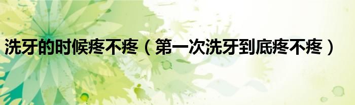 洗牙的时候疼不疼（第一次洗牙到底疼不疼）