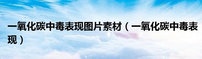 一氧化碳中毒表现图片素材（一氧化碳中毒表现）