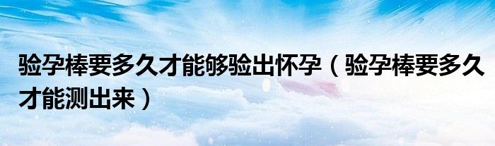 验孕棒要多久才能够验出怀孕（验孕棒要多久才能测出来）