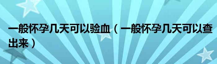 一般怀孕几天可以验血（一般怀孕几天可以查出来）