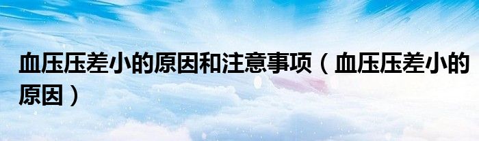 血压压差小的原因和注意事项(血压压差小的原因)