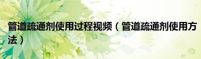 管道疏通剂使用过程视频（管道疏通剂使用方法）