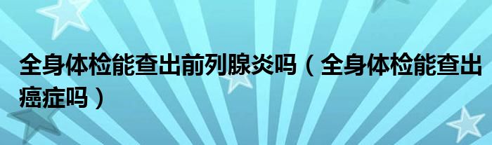 全身体检能查出前列腺炎吗（全身体检能查出癌症吗）