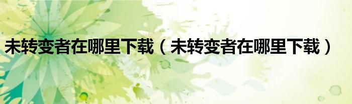 未转变者在哪里下载（未转变者在哪里下载）