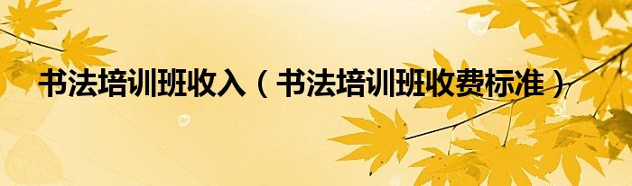 书法培训班收入（书法培训班收费标准）