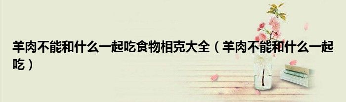 羊肉不能和什么一起吃食物相克大全（羊肉不能和什么一起吃）