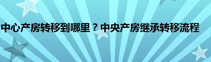中心产房转移到哪里？中央产房继承转移流程