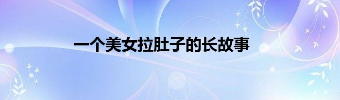 一个美女拉肚子的长故事