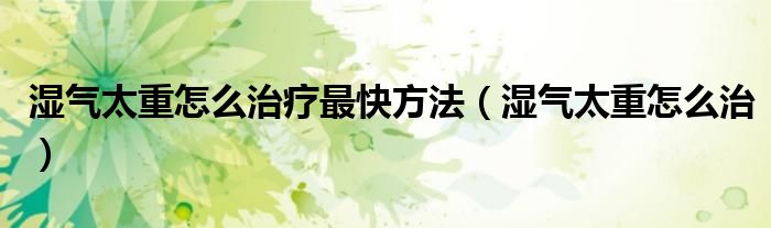 湿气太重怎么治疗最快方法（湿气太重怎么治）