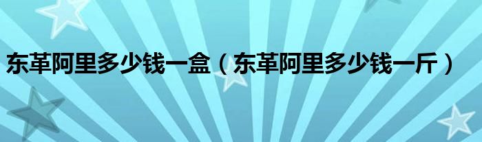东革阿里多少钱一盒（东革阿里多少钱一斤）