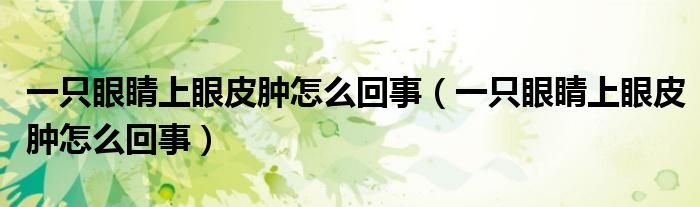 一只眼睛上眼皮肿怎么回事（一只眼睛上眼皮肿怎么回事）