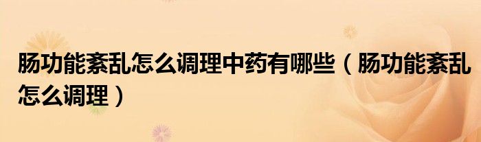 肠功能紊乱怎么调理中药有哪些(肠功能紊乱怎么调理)