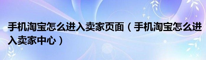 手机淘宝怎么进入卖家页面(手机淘宝怎么进入卖家中心)