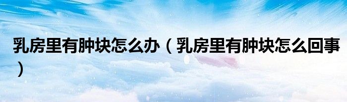 乳房里有肿块怎么办（乳房里有肿块怎么回事）