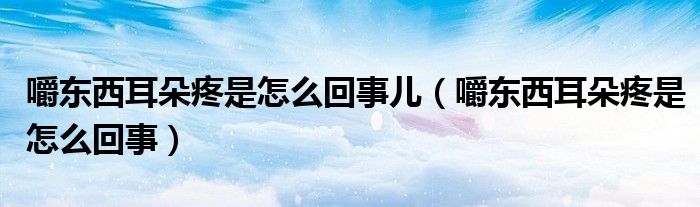 嚼东西耳朵疼是怎么回事儿（嚼东西耳朵疼是怎么回事）