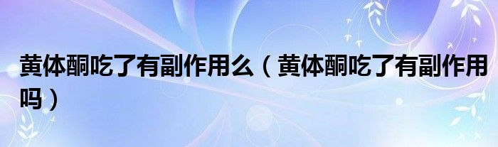 黄体酮吃了有副作用么（黄体酮吃了有副作用吗）