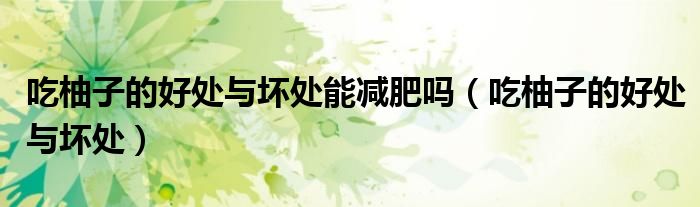 吃柚子的好处与坏处能减肥吗（吃柚子的好处与坏处）
