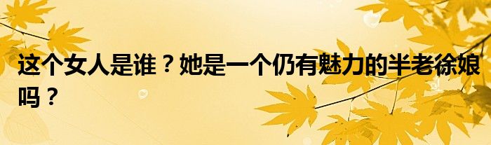 这个女人是谁？她是一个仍有魅力的半老徐娘吗？
