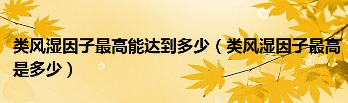 类风湿因子最高能达到多少（类风湿因子最高是多少）