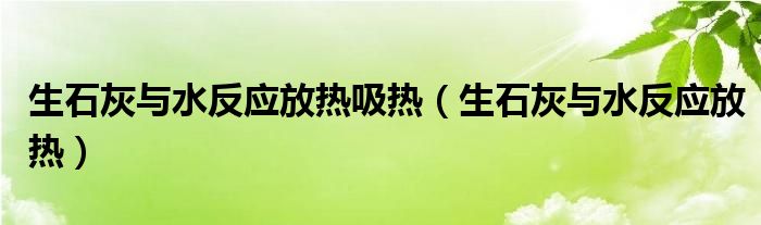 生石灰与水反应放热吸热（生石灰与水反应放热）