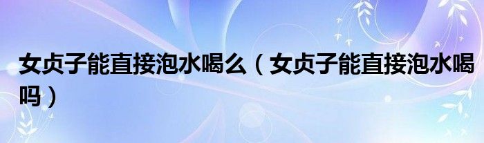 女贞子能直接泡水喝么（女贞子能直接泡水喝吗）