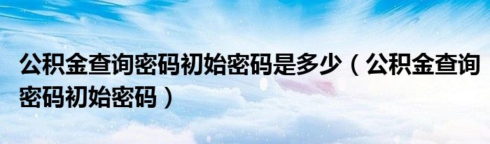 公积金查询密码初始密码是多少（公积金查询密码初始密码）