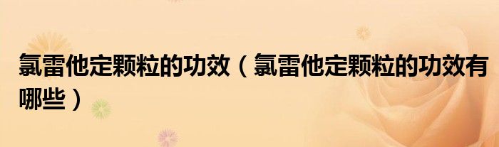 氯雷他定颗粒的功效（氯雷他定颗粒的功效有哪些）