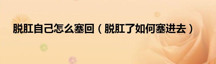 脱肛自己怎么塞回（脱肛了如何塞进去）