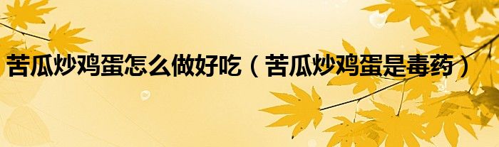 苦瓜炒鸡蛋怎么做好吃（苦瓜炒鸡蛋是毒药）