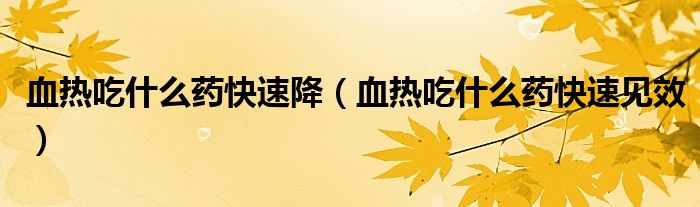 血热吃什么药快速降（血热吃什么药快速见效）