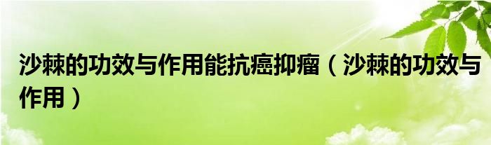 沙棘的功效与作用能抗癌抑瘤（沙棘的功效与作用）