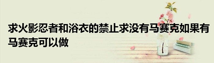 求火影忍者和浴衣的禁止求没有马赛克如果有马赛克可以做