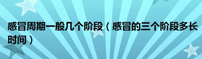 感冒周期一般几个阶段（感冒的三个阶段多长时间）