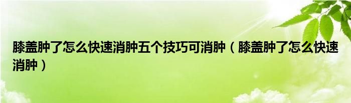 膝盖肿了怎么快速消肿五个技巧可消肿（膝盖肿了怎么快速消肿）