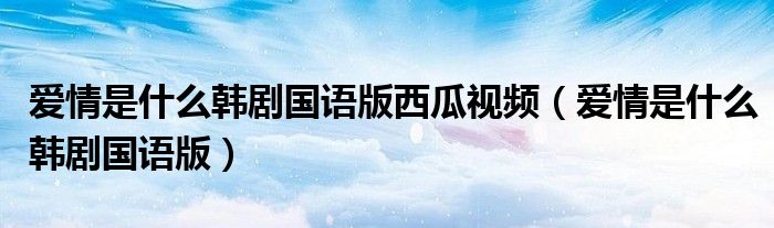 爱情是什么韩剧国语版西瓜视频(爱情是什么韩剧国语版)